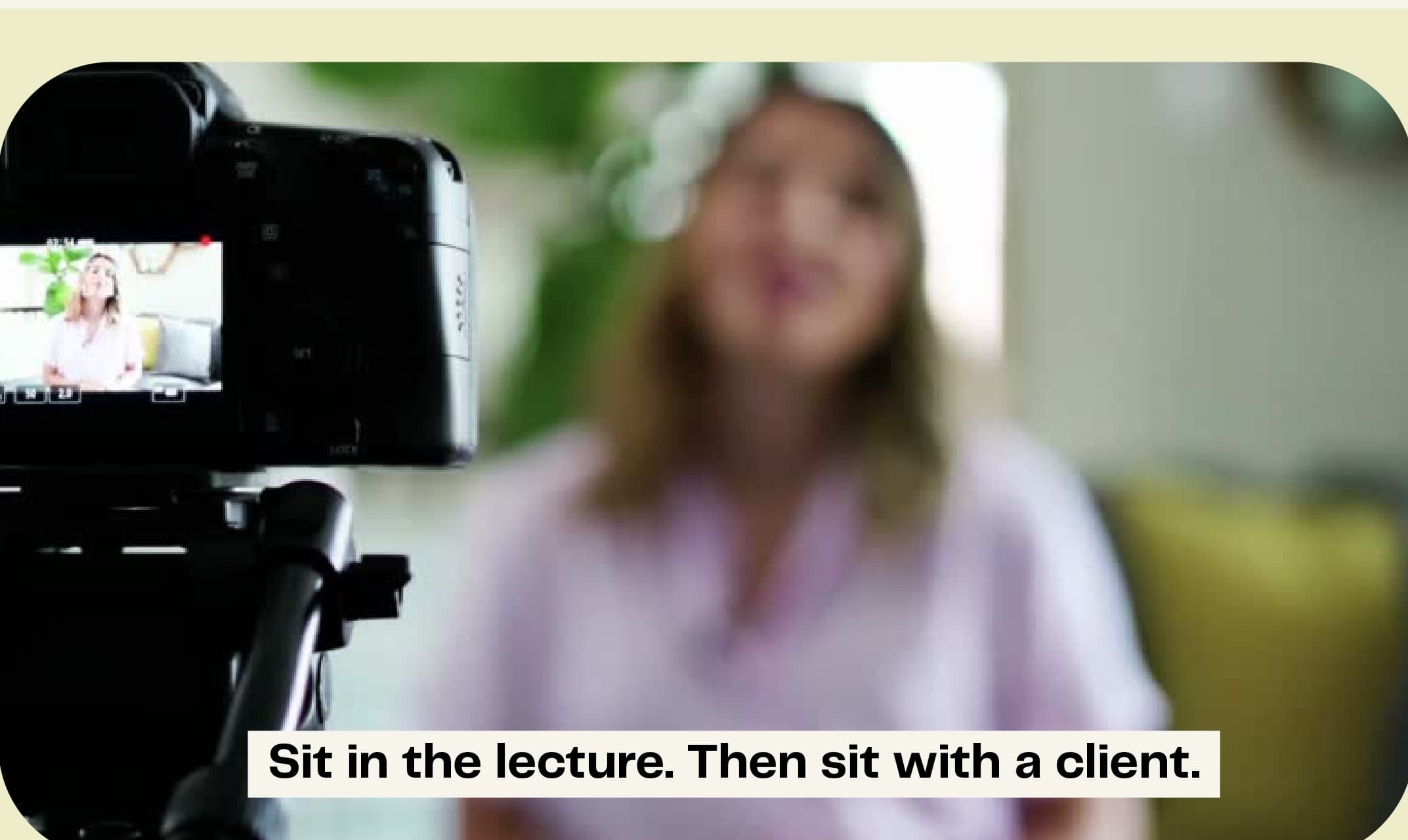 Sit in the lecture. Then sit with a client.